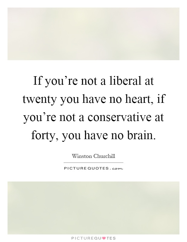 If you're not a liberal at twenty you have no heart, if you're not a conservative at forty, you have no brain Picture Quote #1