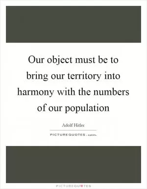 Our object must be to bring our territory into harmony with the numbers of our population Picture Quote #1