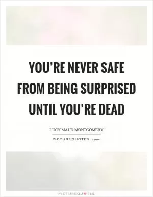You’re never safe from being surprised until you’re dead Picture Quote #1