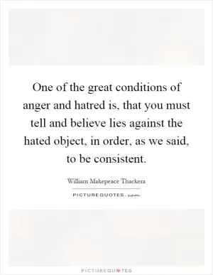 One of the great conditions of anger and hatred is, that you must tell and believe lies against the hated object, in order, as we said, to be consistent Picture Quote #1