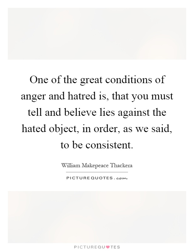 One of the great conditions of anger and hatred is, that you must tell and believe lies against the hated object, in order, as we said, to be consistent Picture Quote #1
