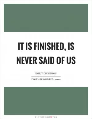 It is finished, is never said of us Picture Quote #1