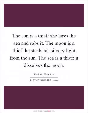 The sun is a thief: she lures the sea and robs it. The moon is a thief: he steals his silvery light from the sun. The sea is a thief: it dissolves the moon Picture Quote #1