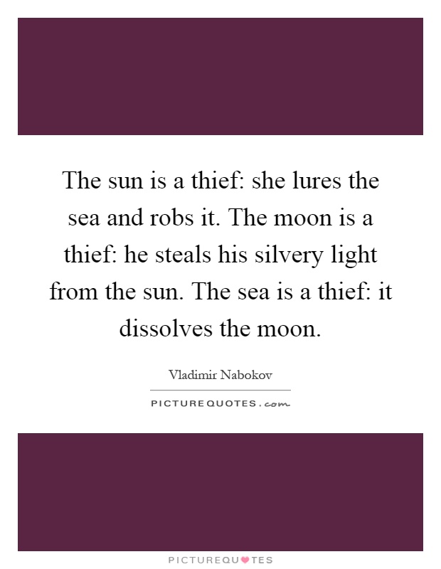 The sun is a thief: she lures the sea and robs it. The moon is a thief: he steals his silvery light from the sun. The sea is a thief: it dissolves the moon Picture Quote #1