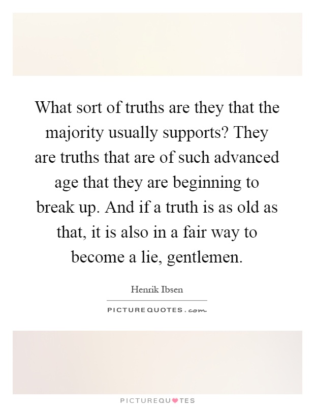 What sort of truths are they that the majority usually supports? They are truths that are of such advanced age that they are beginning to break up. And if a truth is as old as that, it is also in a fair way to become a lie, gentlemen Picture Quote #1