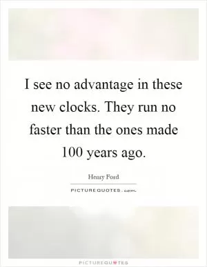 I see no advantage in these new clocks. They run no faster than the ones made 100 years ago Picture Quote #1