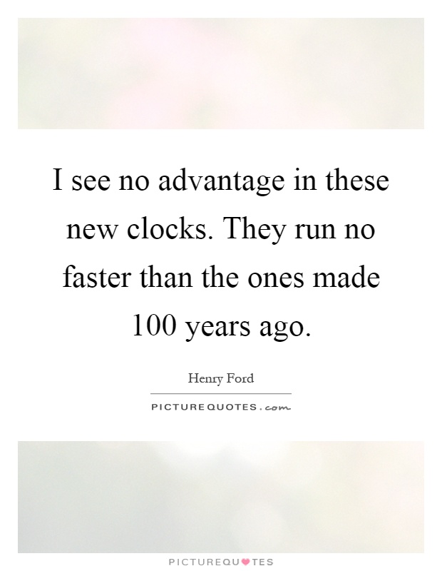 I see no advantage in these new clocks. They run no faster than the ones made 100 years ago Picture Quote #1