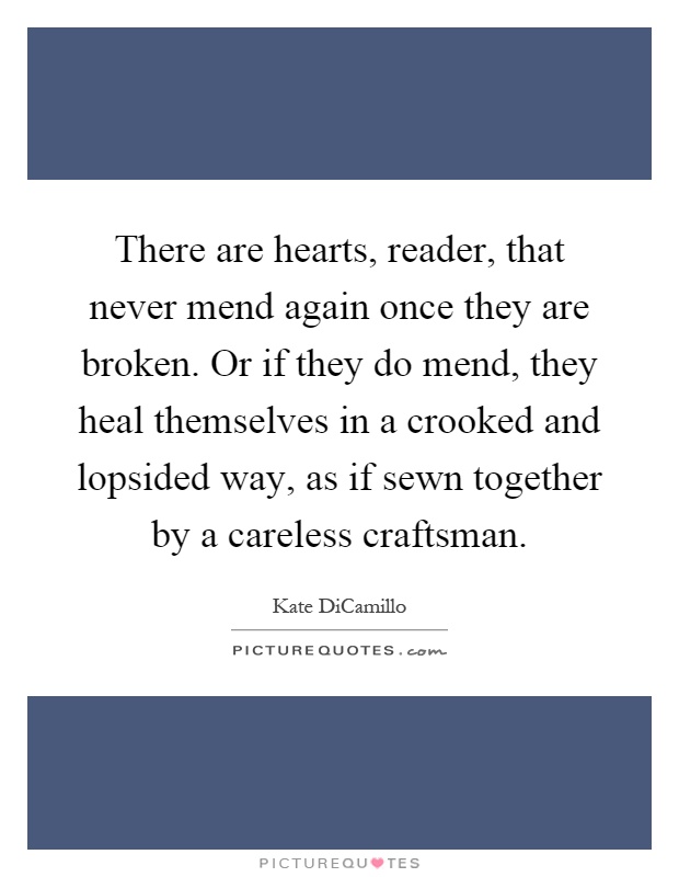 There are hearts, reader, that never mend again once they are broken. Or if they do mend, they heal themselves in a crooked and lopsided way, as if sewn together by a careless craftsman Picture Quote #1