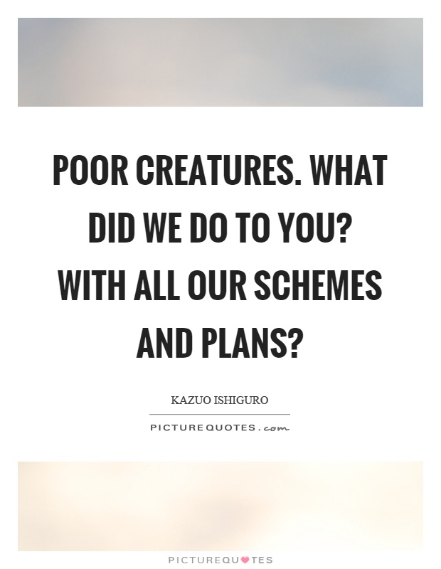 Poor creatures. What did we do to you? With all our schemes and plans? Picture Quote #1