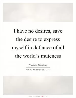 I have no desires, save the desire to express myself in defiance of all the world’s muteness Picture Quote #1