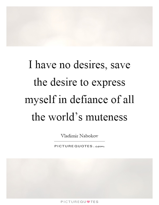 I have no desires, save the desire to express myself in defiance of all the world's muteness Picture Quote #1