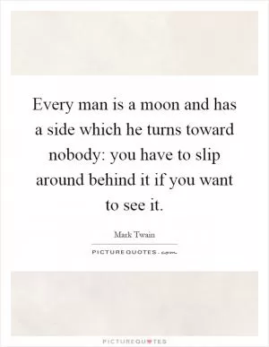 Every man is a moon and has a side which he turns toward nobody: you have to slip around behind it if you want to see it Picture Quote #1