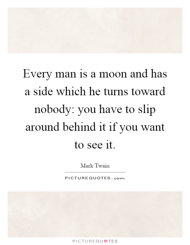 Every man is a moon and has a side which he turns toward nobody: you have to slip around behind it if you want to see it Picture Quote #1