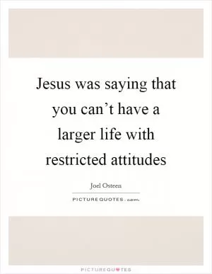 Jesus was saying that you can’t have a larger life with restricted attitudes Picture Quote #1
