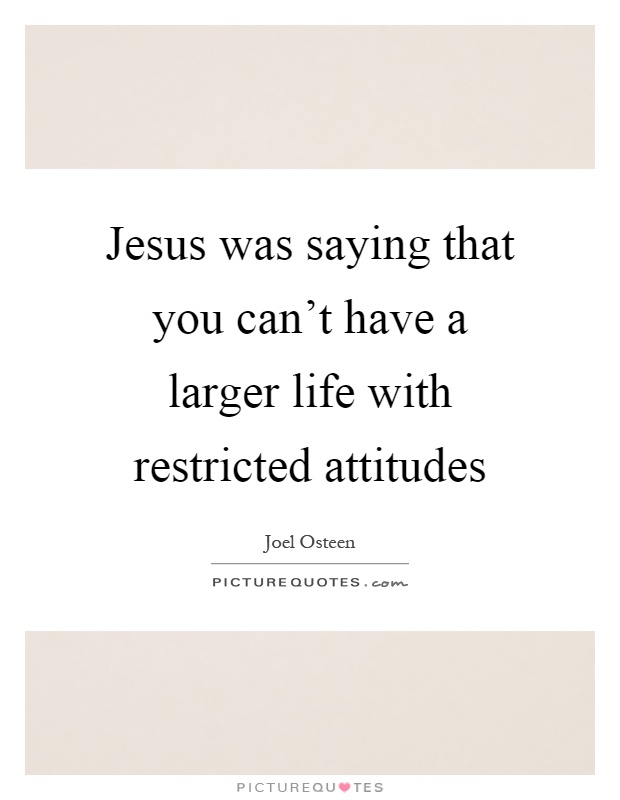 Jesus was saying that you can't have a larger life with restricted attitudes Picture Quote #1