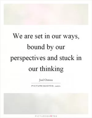 We are set in our ways, bound by our perspectives and stuck in our thinking Picture Quote #1