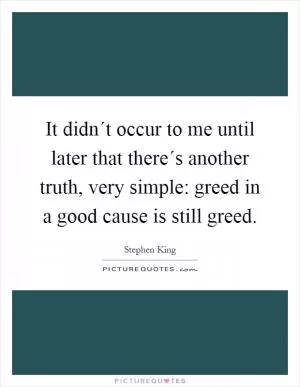 It didn´t occur to me until later that there´s another truth, very simple: greed in a good cause is still greed Picture Quote #1