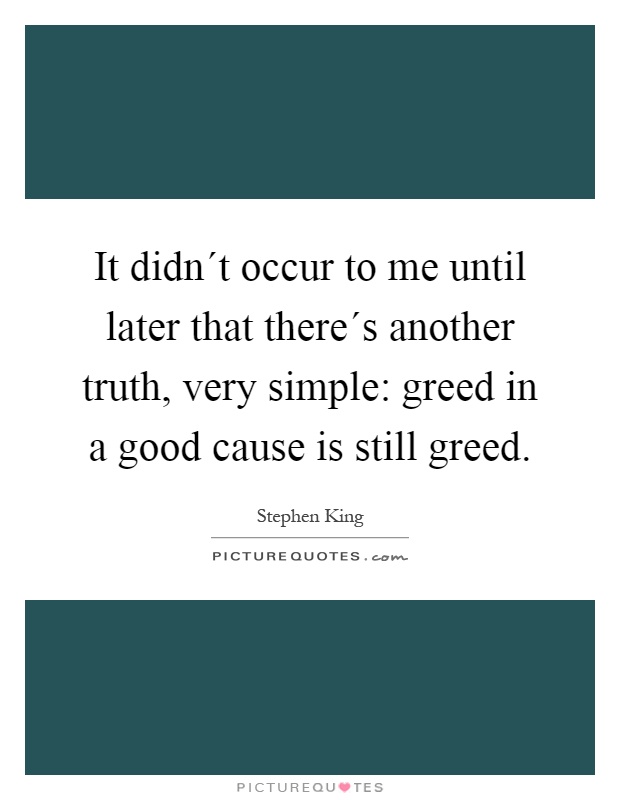 It didn´t occur to me until later that there´s another truth, very simple: greed in a good cause is still greed Picture Quote #1