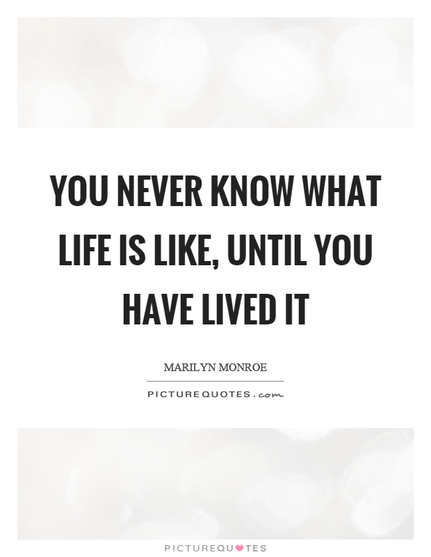 You never know what life is like, until you have lived it Picture Quote #1