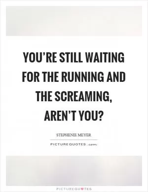 You’re still waiting for the running and the screaming, aren’t you? Picture Quote #1