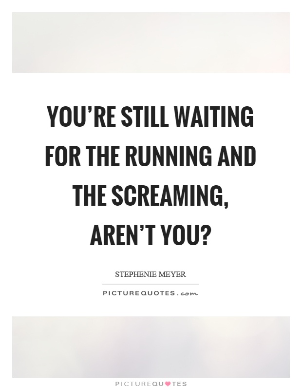 You're still waiting for the running and the screaming, aren't you? Picture Quote #1