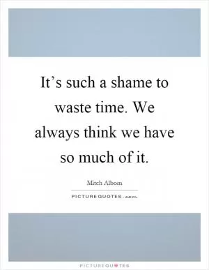 It’s such a shame to waste time. We always think we have so much of it Picture Quote #1