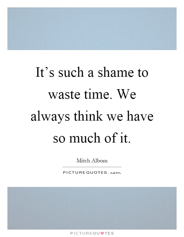 It's such a shame to waste time. We always think we have so much of it Picture Quote #1
