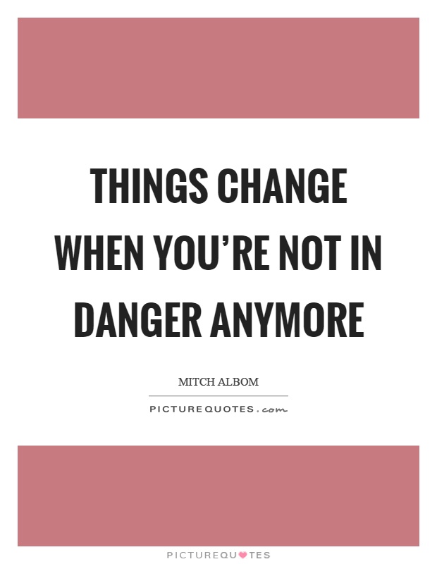 Things change when you're not in danger anymore Picture Quote #1