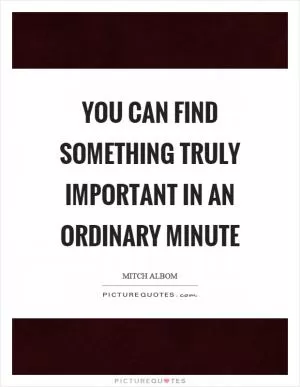 You can find something truly important in an ordinary minute Picture Quote #1