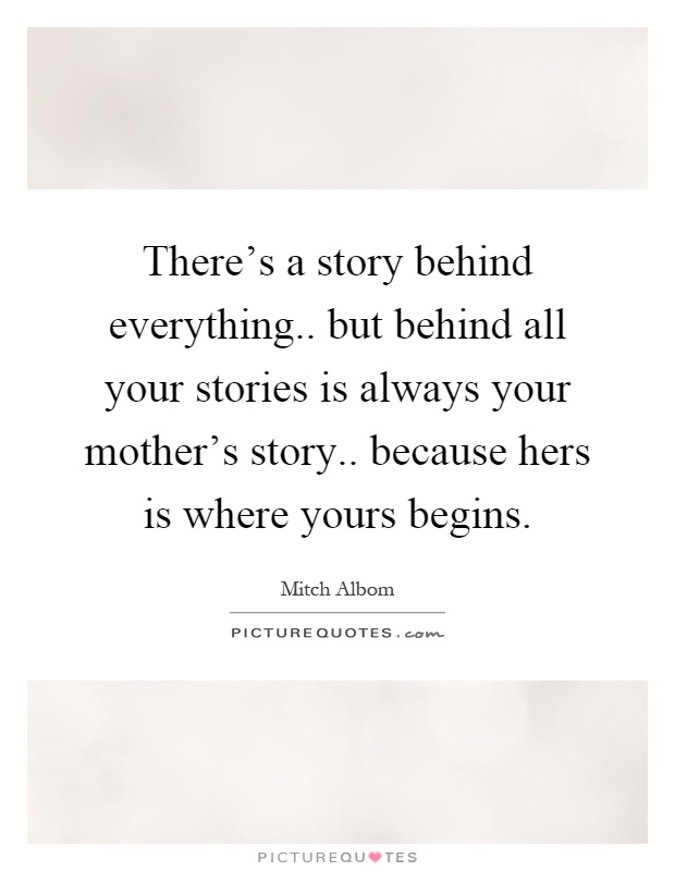 There's a story behind everything.. but behind all your stories is always your mother's story.. because hers is where yours begins Picture Quote #1