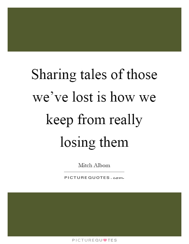 Sharing tales of those we've lost is how we keep from really losing them Picture Quote #1