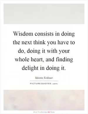 Wisdom consists in doing the next think you have to do, doing it with your whole heart, and finding delight in doing it Picture Quote #1