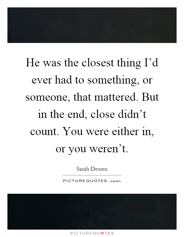 He was the closest thing I'd ever had to something, or someone, that mattered. But in the end, close didn't count. You were either in, or you weren't Picture Quote #1