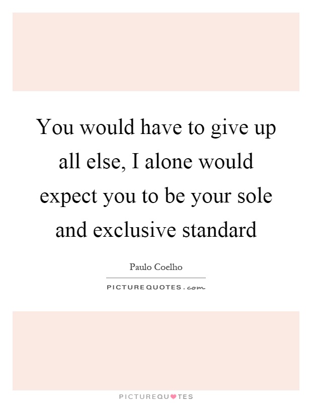 You would have to give up all else, I alone would expect you to be your sole and exclusive standard Picture Quote #1
