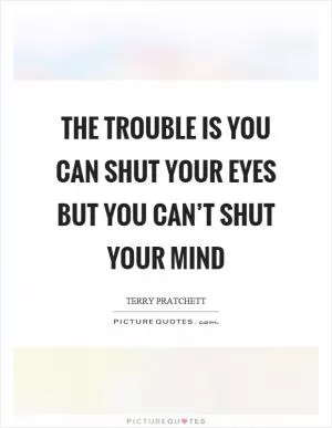 The trouble is you can shut your eyes but you can’t shut your mind Picture Quote #1