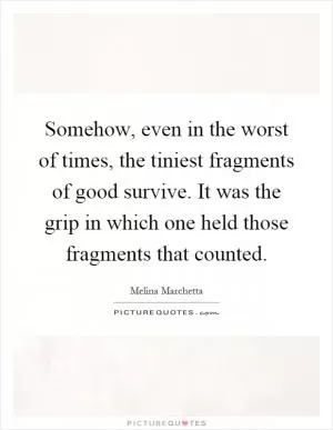 Somehow, even in the worst of times, the tiniest fragments of good survive. It was the grip in which one held those fragments that counted Picture Quote #1
