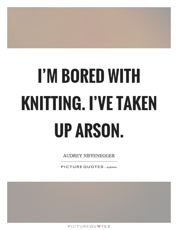I'm bored with knitting. I've taken up arson Picture Quote #1