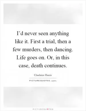 I’d never seen anything like it. First a trial, then a few murders, then dancing. Life goes on. Or, in this case, death continues Picture Quote #1