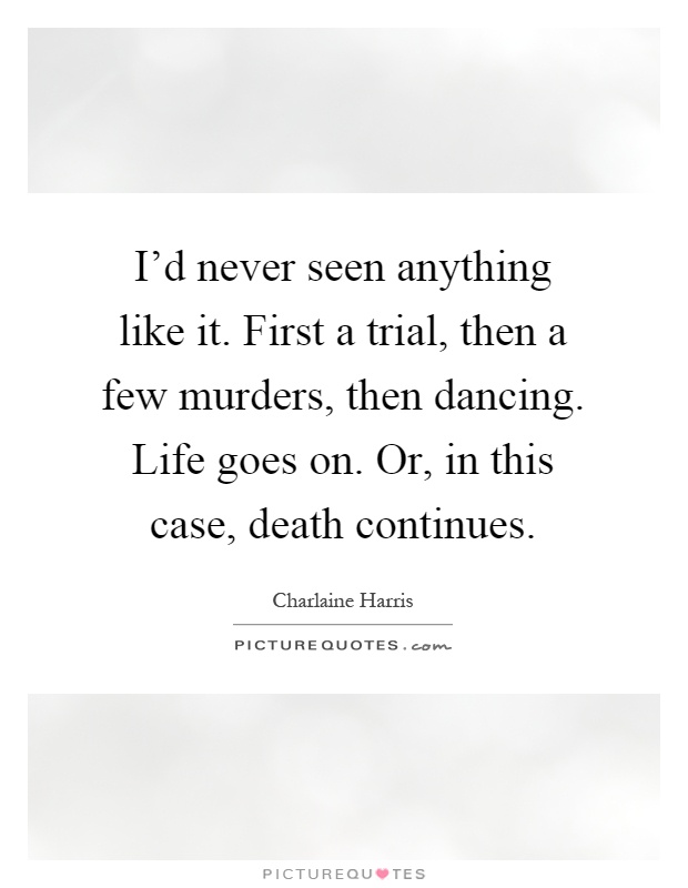 I'd never seen anything like it. First a trial, then a few murders, then dancing. Life goes on. Or, in this case, death continues Picture Quote #1