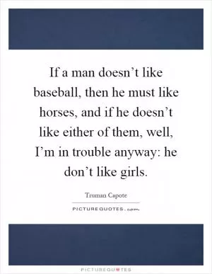 If a man doesn’t like baseball, then he must like horses, and if he doesn’t like either of them, well, I’m in trouble anyway: he don’t like girls Picture Quote #1