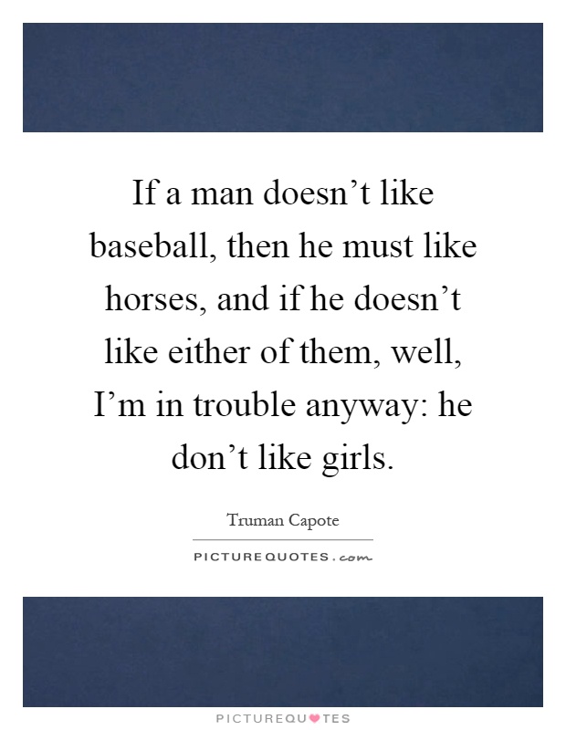 If a man doesn't like baseball, then he must like horses, and if he doesn't like either of them, well, I'm in trouble anyway: he don't like girls Picture Quote #1