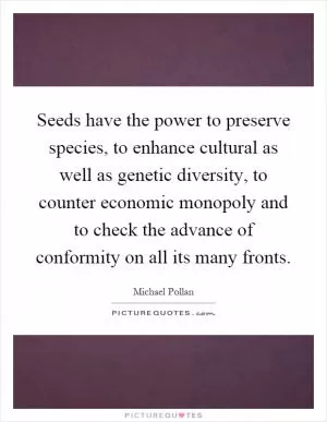Seeds have the power to preserve species, to enhance cultural as well as genetic diversity, to counter economic monopoly and to check the advance of conformity on all its many fronts Picture Quote #1
