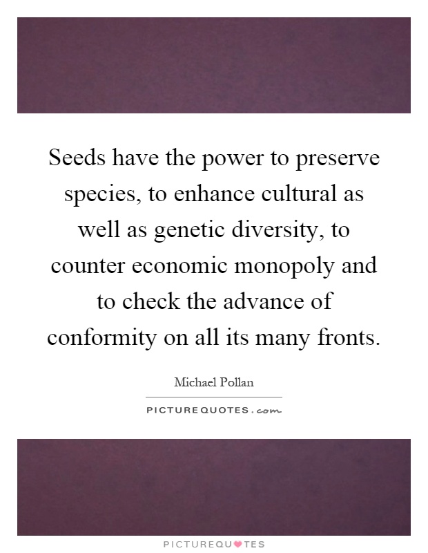 Seeds have the power to preserve species, to enhance cultural as well as genetic diversity, to counter economic monopoly and to check the advance of conformity on all its many fronts Picture Quote #1