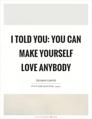 I told you: you can make yourself love anybody Picture Quote #1