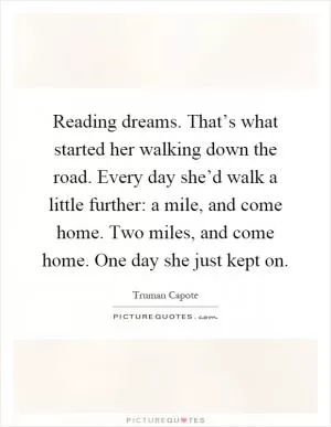 Reading dreams. That’s what started her walking down the road. Every day she’d walk a little further: a mile, and come home. Two miles, and come home. One day she just kept on Picture Quote #1