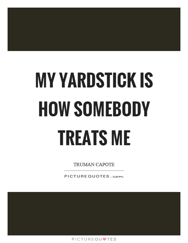My yardstick is how somebody treats me Picture Quote #1