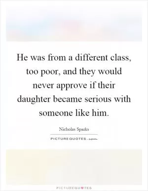 He was from a different class, too poor, and they would never approve if their daughter became serious with someone like him Picture Quote #1