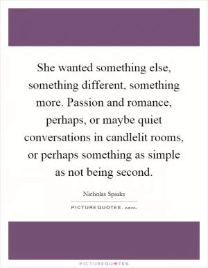 She wanted something else, something different, something more. Passion and romance, perhaps, or maybe quiet conversations in candlelit rooms, or perhaps something as simple as not being second Picture Quote #1