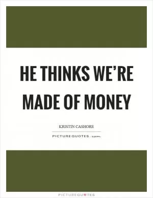 He thinks we’re made of money Picture Quote #1