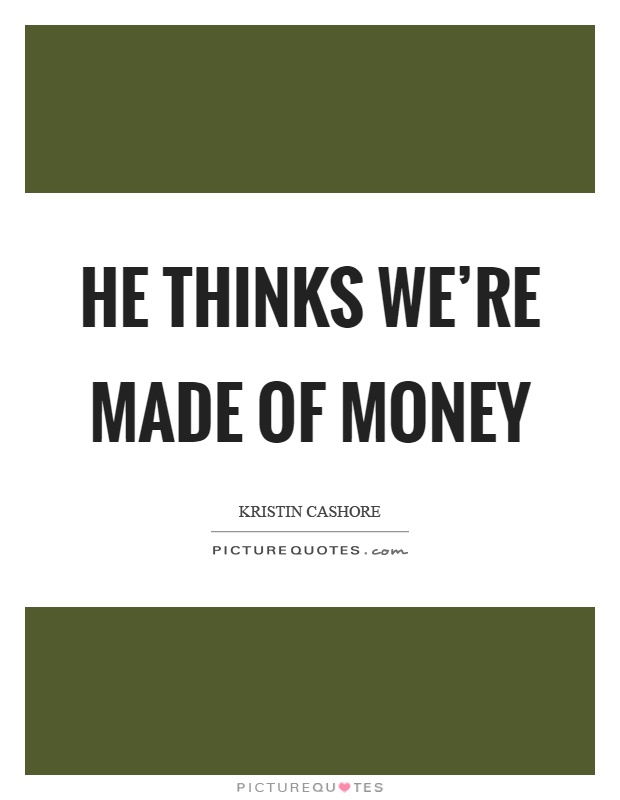 He thinks we're made of money Picture Quote #1